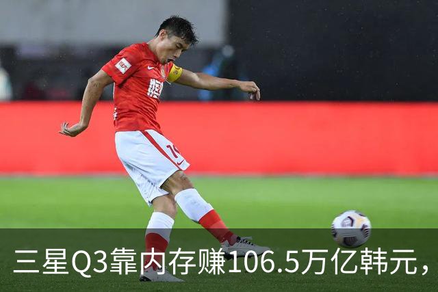三星Q3靠内存赚106.5万亿韩元，2027年内存只会更紧