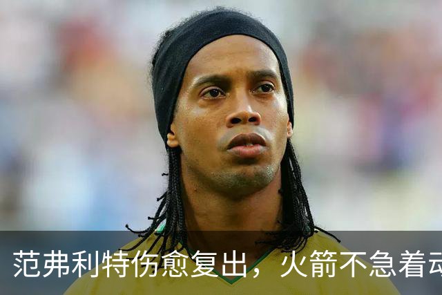 范弗利特伤愈复出，火箭不急着动选秀权做交易