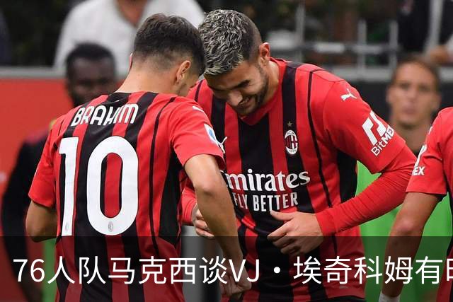76人队马克西谈VJ·埃奇科姆有时让他恼火的事情:我会对他生气